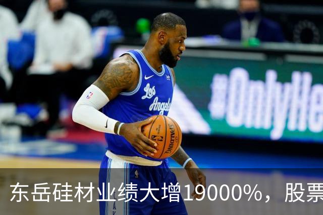 东岳硅材业绩大增19000%，股票涨停引市场关注