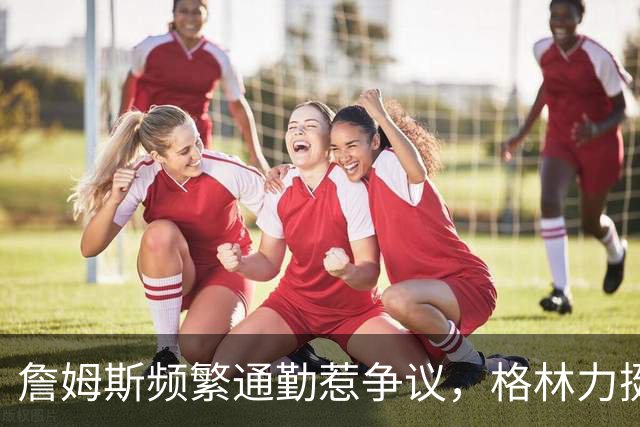 詹姆斯频繁通勤惹争议，格林力挺好兄弟