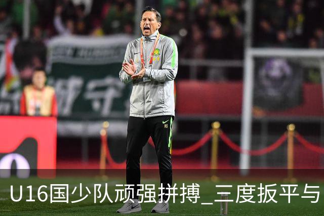 U16国少队顽强拼搏 三度扳平与巴林战成平局