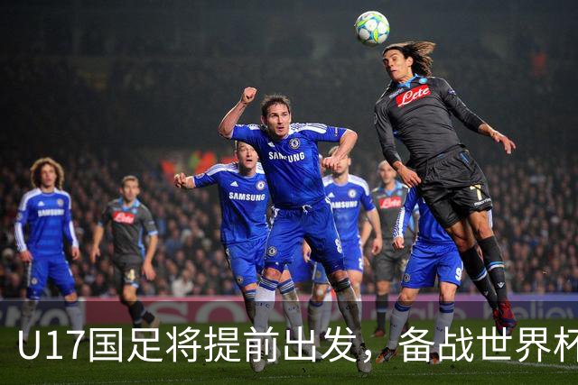 U17国足将提前出发，备战世界杯争取佳绩